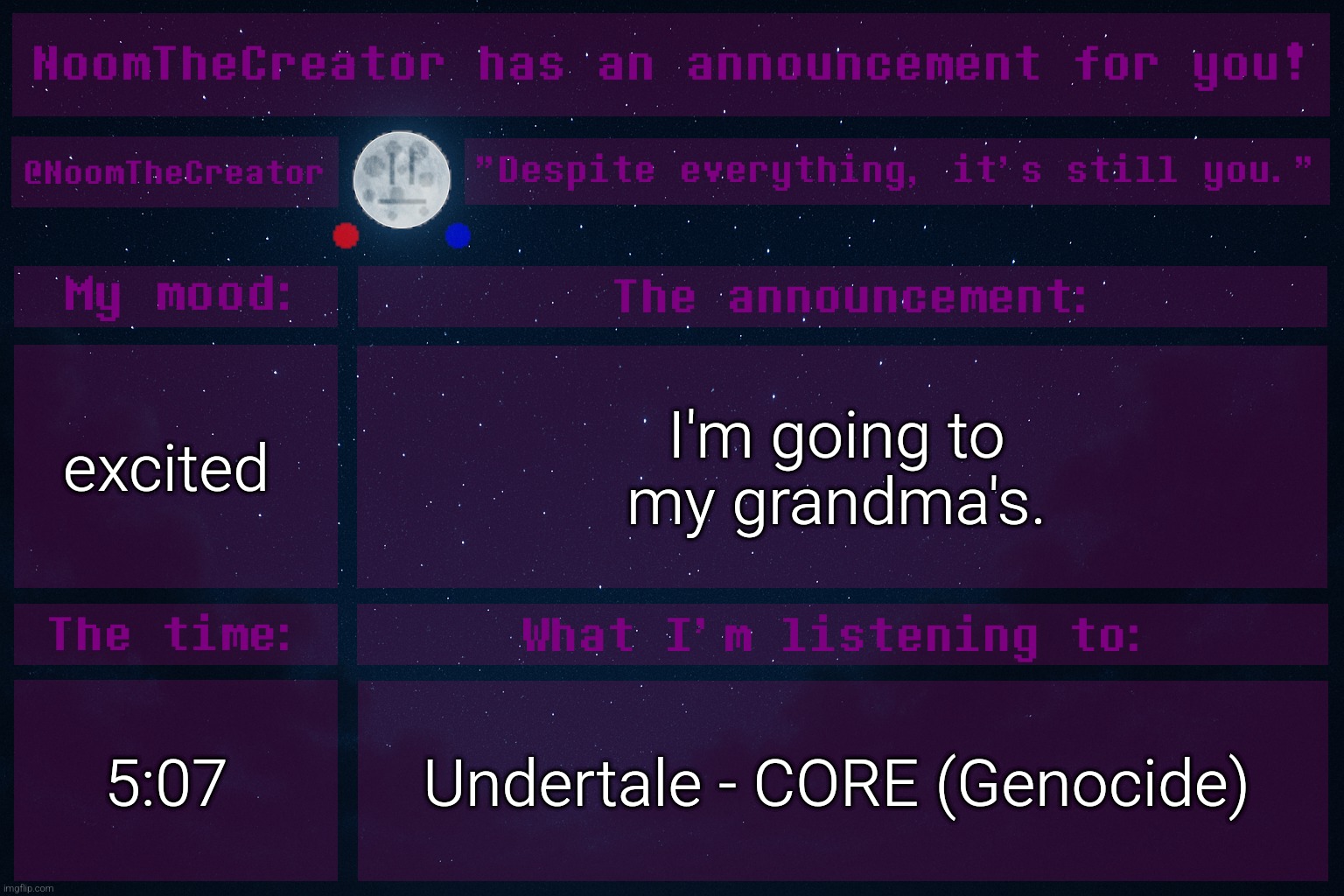 NoomTheCreator Announcement temp | excited; I'm going to my grandma's. 5:07; Undertale - CORE (Genocide) | image tagged in noomthecreator announcement temp | made w/ Imgflip meme maker