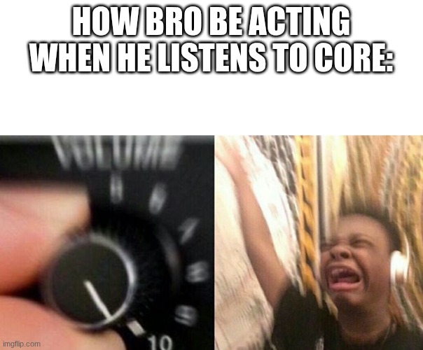 TURN IT UP | HOW BRO BE ACTING WHEN HE LISTENS TO CORE: | image tagged in turn it up | made w/ Imgflip meme maker
