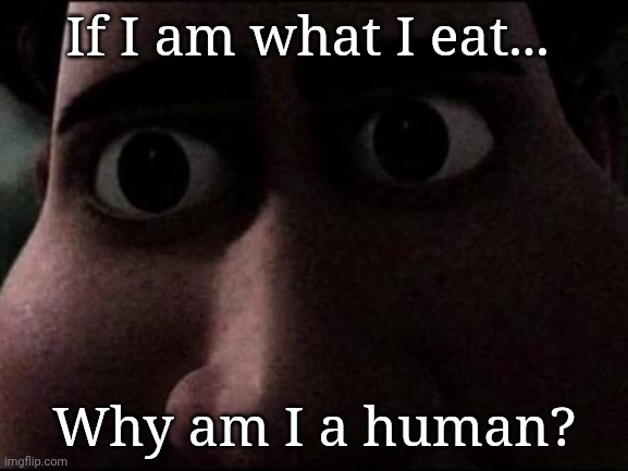 You Are What You Eat | If I am what I eat... Why am I a human? | image tagged in memes,funny,hilarious,cannibalism,food | made w/ Imgflip meme maker
