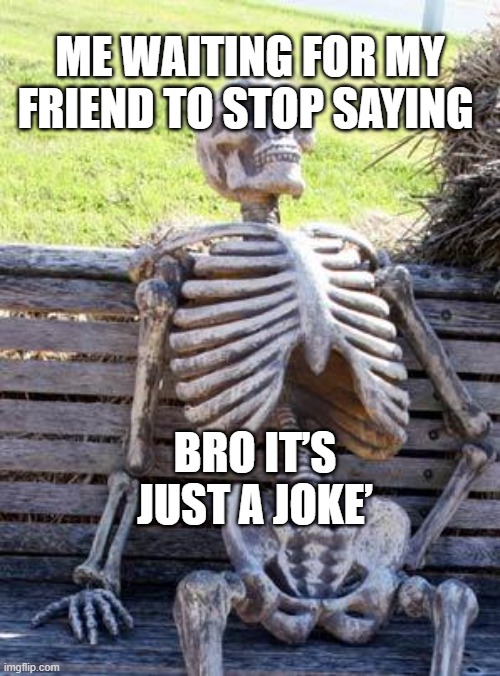 Frnds are not good | ME WAITING FOR MY FRIEND TO STOP SAYING; BRO IT’S JUST A JOKE’ | image tagged in memes,waiting skeleton | made w/ Imgflip meme maker
