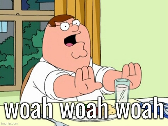 Peter Griffin WOAH | woah woah woah | image tagged in peter griffin woah | made w/ Imgflip meme maker