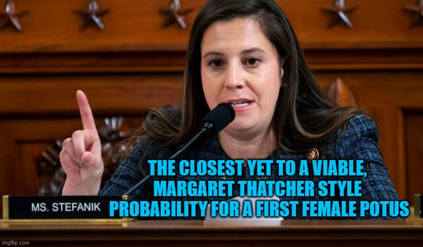 Elise Stefanik | THE CLOSEST YET TO A VIABLE, 
MARGARET THATCHER STYLE 
PROBABILITY FOR A FIRST FEMALE POTUS | image tagged in elise stefanik | made w/ Imgflip meme maker
