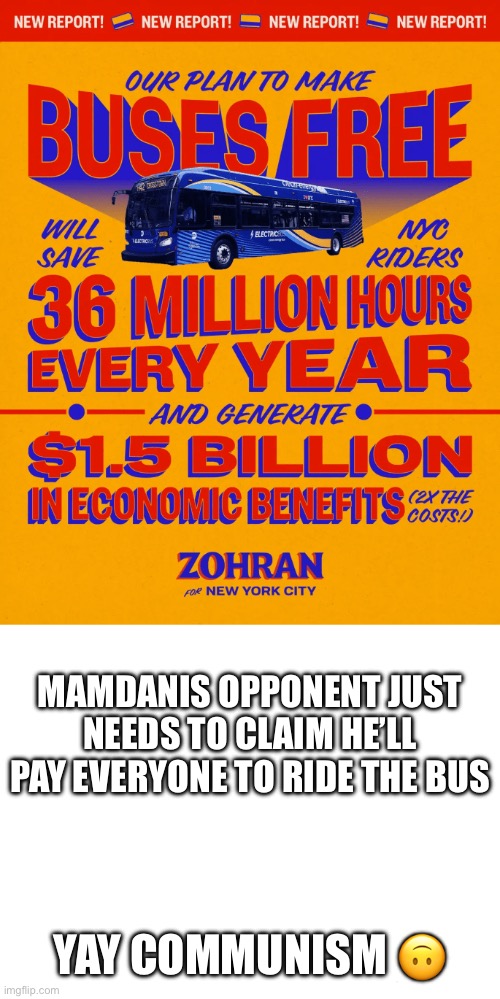 MAMDANIS OPPONENT JUST NEEDS TO CLAIM HE’LL PAY EVERYONE TO RIDE THE BUS; YAY COMMUNISM 🙃 | image tagged in blank white template | made w/ Imgflip meme maker