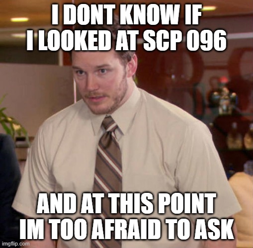 I don't know what x is and I'm afraid to ask | I DONT KNOW IF I LOOKED AT SCP 096; AND AT THIS POINT IM TOO AFRAID TO ASK | image tagged in i don't know what x is and i'm afraid to ask | made w/ Imgflip meme maker