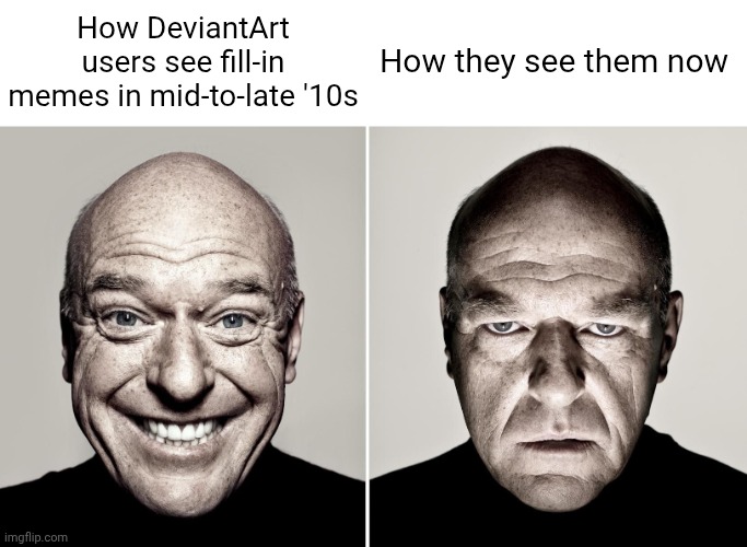 If you need to wonder why, The Loud House fandom made it popular after its first premiere in 2016. | How DeviantArt users see fill-in memes in mid-to-late '10s; How they see them now | image tagged in dean norris's reaction,deviantart,reaction,unfunny,cringe,memes | made w/ Imgflip meme maker