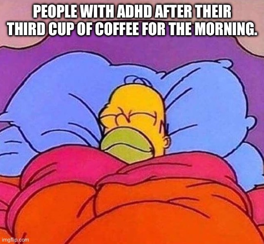 ADHD Plus Coffee | PEOPLE WITH ADHD AFTER THEIR THIRD CUP OF COFFEE FOR THE MORNING. | image tagged in homer simpson sleeping peacefully,coffee,adhd,morning,good morning | made w/ Imgflip meme maker