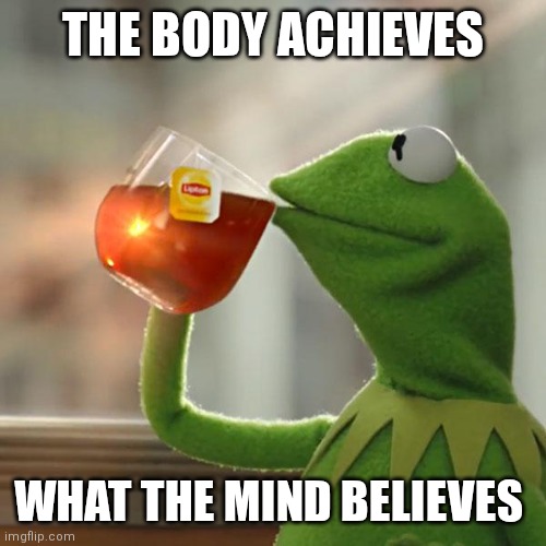 Mind Believes | THE BODY ACHIEVES; WHAT THE MIND BELIEVES | image tagged in memes,but that's none of my business,kermit the frog,funny memes | made w/ Imgflip meme maker
