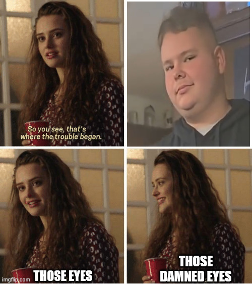 That's where the trouble started | THOSE DAMNED EYES; THOSE EYES | image tagged in that's where the trouble started | made w/ Imgflip meme maker