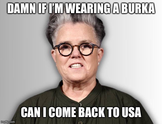 Rosie O'Donnell | DAMN IF I’M WEARING A BURKA CAN I COME BACK TO USA | image tagged in rosie o'donnell | made w/ Imgflip meme maker