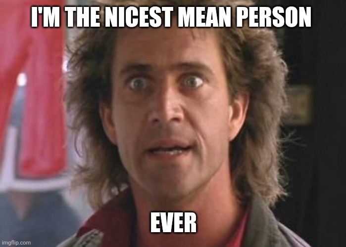 Nice person | I'M THE NICEST MEAN PERSON; EVER | image tagged in lethal weapon 01,funny memes | made w/ Imgflip meme maker