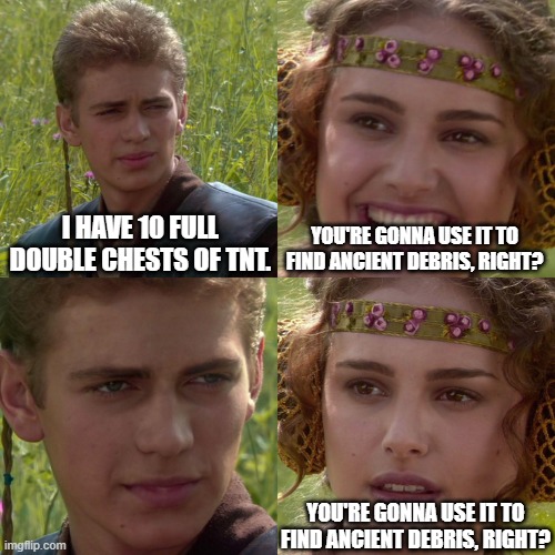 This is why I'm a Creative player... | I HAVE 10 FULL DOUBLE CHESTS OF TNT. YOU'RE GONNA USE IT TO FIND ANCIENT DEBRIS, RIGHT? YOU'RE GONNA USE IT TO FIND ANCIENT DEBRIS, RIGHT? | image tagged in anakin padme 4 panel,minecraft | made w/ Imgflip meme maker