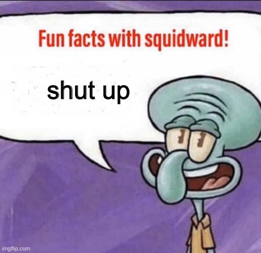 Fun Facts with Squidward | shut up | image tagged in fun facts with squidward | made w/ Imgflip meme maker