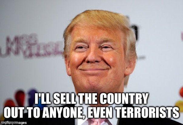 Donald trump approves | I'LL SELL THE COUNTRY OUT TO ANYONE, EVEN TERRORISTS | image tagged in donald trump approves | made w/ Imgflip meme maker
