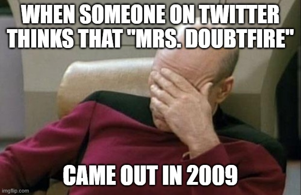 I swear I'm not making this up. | WHEN SOMEONE ON TWITTER THINKS THAT "MRS. DOUBTFIRE"; CAME OUT IN 2009 | image tagged in memes,captain picard facepalm,mrs doubtfire,20th century fox,twitter,x | made w/ Imgflip meme maker