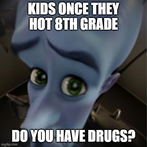 Megamind peeking | KIDS ONCE THEY HOT 8TH GRADE; DO YOU HAVE DRUGS? | image tagged in megamind peeking | made w/ Imgflip meme maker