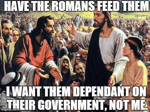 Progressive Jesus | HAVE THE ROMANS FEED THEM I WANT THEM DEPENDANT ON THEIR GOVERNMENT, NOT ME. | image tagged in jesus feeds the thousands | made w/ Imgflip meme maker