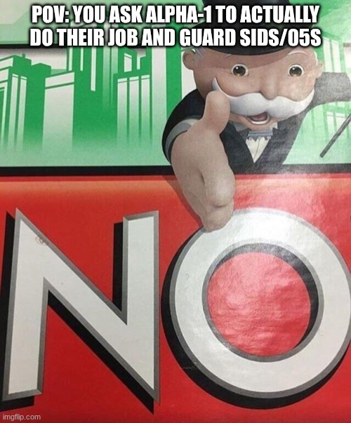 Just do your job please ? | POV: YOU ASK ALPHA-1 TO ACTUALLY DO THEIR JOB AND GUARD SIDS/05S | image tagged in monopoly no | made w/ Imgflip meme maker