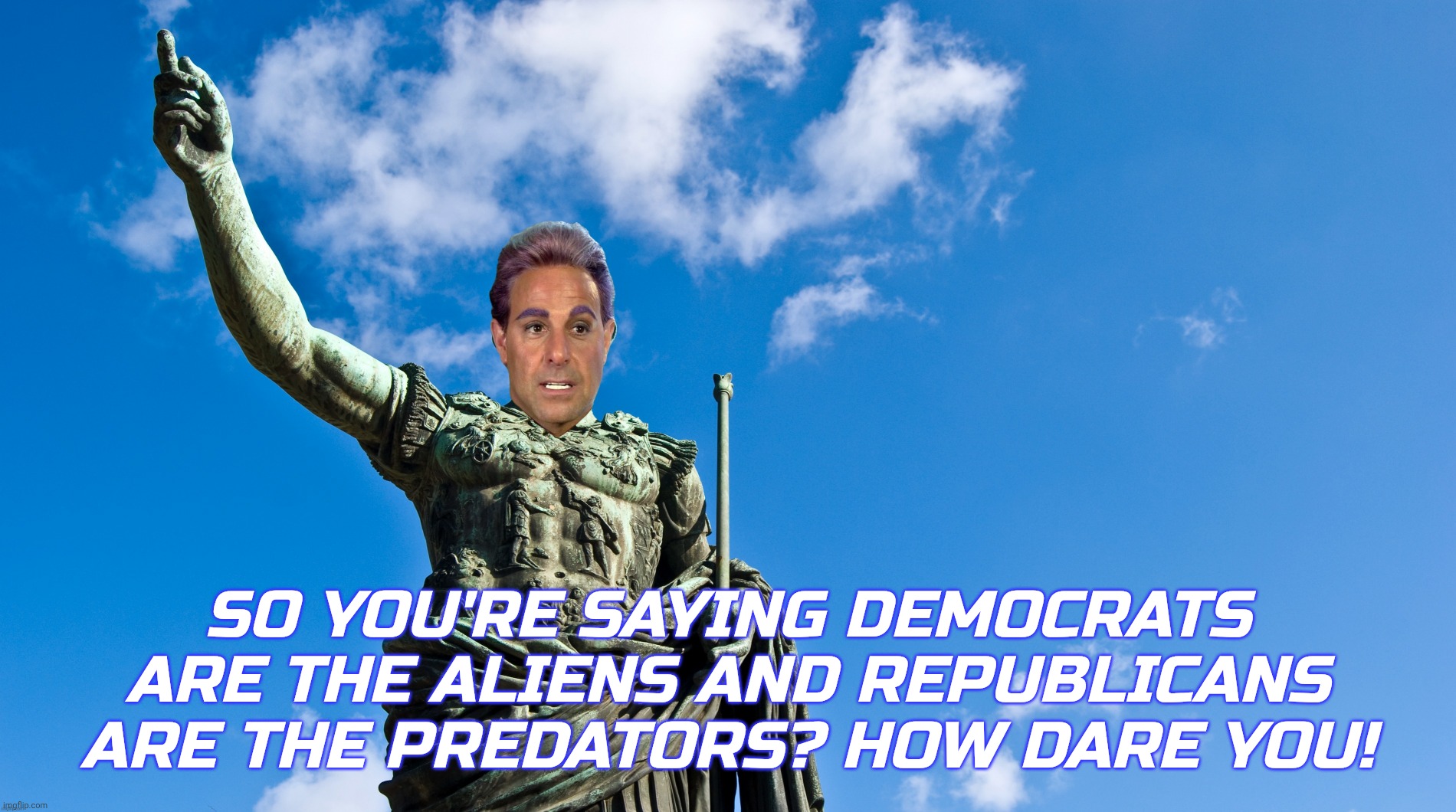SO YOU'RE SAYING DEMOCRATS ARE THE ALIENS AND REPUBLICANS ARE THE PREDATORS? HOW DARE YOU! | image tagged in c | made w/ Imgflip meme maker