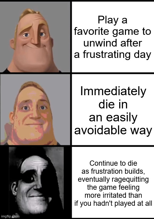 Sometimes fun isn't fun | Play a favorite game to unwind after a frustrating day; Immediately die in an easily avoidable way; Continue to die as frustration builds, eventually ragequitting the game feeling more irritated than if you hadn't played at all | image tagged in 3 frame uncanny mr incredible,video games | made w/ Imgflip meme maker