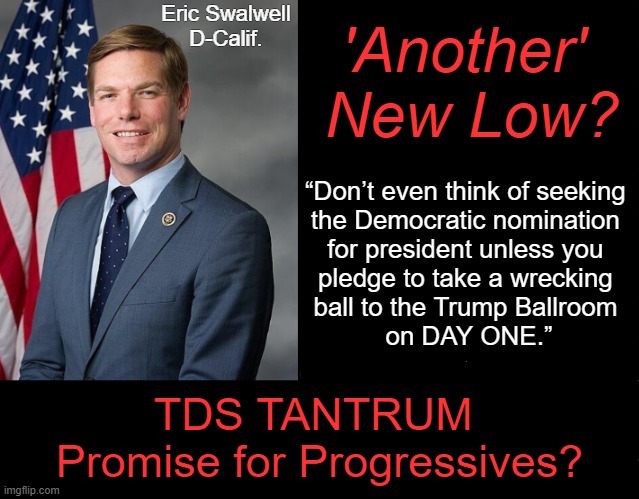 "To appease the lowest common denominator of their party."  Jonathan Turley | Eric Swalwell
D-Calif. 'Another' 
New Low? “Don’t even think of seeking 

the Democratic nomination 

for president unless you 

pledge to take a wrecking 

ball to the Trump Ballroom 

on DAY ONE.”; TDS TANTRUM 
Promise for Progressives? | image tagged in swalwell,democrat,destruction,renovation,know the difference,waste abuse | made w/ Imgflip meme maker