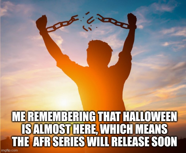YEESSSSSSSSSSSSSSSSSSSSSSSSSSSSSSSSSSss | ME REMEMBERING THAT HALLOWEEN IS ALMOST HERE, WHICH MEANS THE  AFR SERIES WILL RELEASE SOON | image tagged in man breaking free from chains over the sunset | made w/ Imgflip meme maker