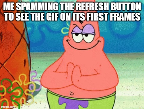 patrick evil plan | ME SPAMMING THE REFRESH BUTTON TO SEE THE GIF ON ITS FIRST FRAMES | image tagged in patrick evil plan | made w/ Imgflip meme maker