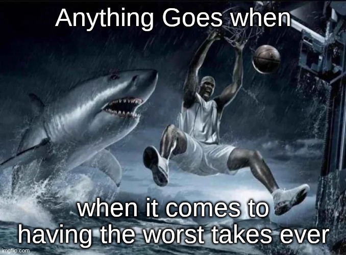 legendary slam dunk | Anything Goes when; when it comes to having the worst takes ever | image tagged in legendary slam dunk | made w/ Imgflip meme maker