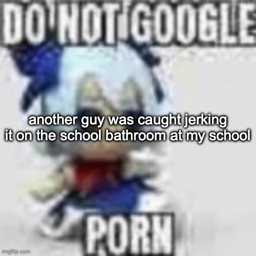 Do not google | another guy was caught jerking it on the school bathroom at my school | image tagged in do not google | made w/ Imgflip meme maker
