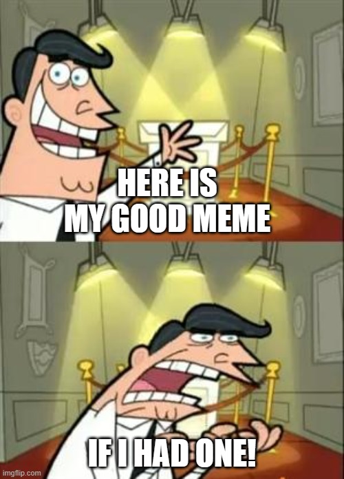 This Is Where I'd Put My Trophy If I Had One Meme | HERE IS MY GOOD MEME; IF I HAD ONE! | image tagged in memes,this is where i'd put my trophy if i had one | made w/ Imgflip meme maker