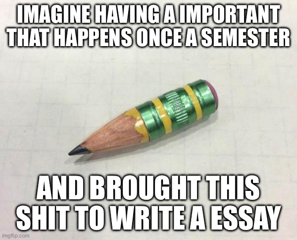 Happened to me rn :( | IMAGINE HAVING A IMPORTANT THAT HAPPENS ONCE A SEMESTER; AND BROUGHT THIS SHIT TO WRITE A ESSAY | image tagged in sad,goofy ahh,nro what the hell,autistic little boi | made w/ Imgflip meme maker