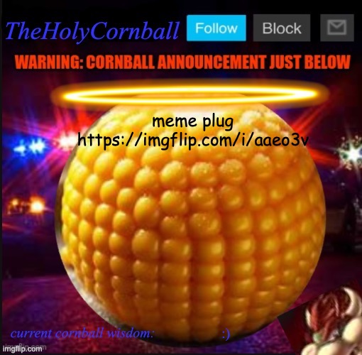 TheHolyCornball Announcement | meme plug
https://imgflip.com/i/aaeo3v; :) | image tagged in theholycornball announcement | made w/ Imgflip meme maker