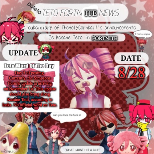 TETO FORNITE NEWS | 8/28; Day 5 of posting. Currently, the Simpsons Fornite update is arriving on November 1st. This update should also bring along Kasane Teto, according to leaks. No official word on Teto. | image tagged in teto fornite news | made w/ Imgflip meme maker