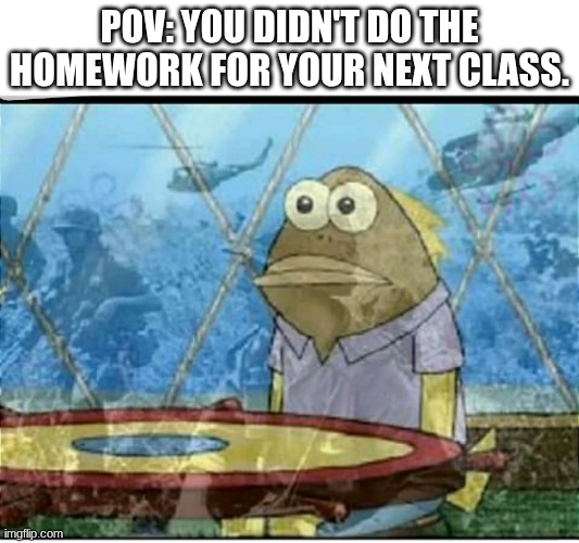 Clever Title | POV: YOU DIDN'T DO THE HOMEWORK FOR YOUR NEXT CLASS. | image tagged in spongebob fish vietnam flashback,memes,relatable,funny,spongebob | made w/ Imgflip meme maker