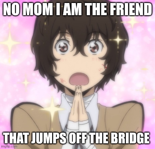 DAZAI | NO MOM I AM THE FRIEND; THAT JUMPS OFF THE BRIDGE | image tagged in cheese | made w/ Imgflip meme maker