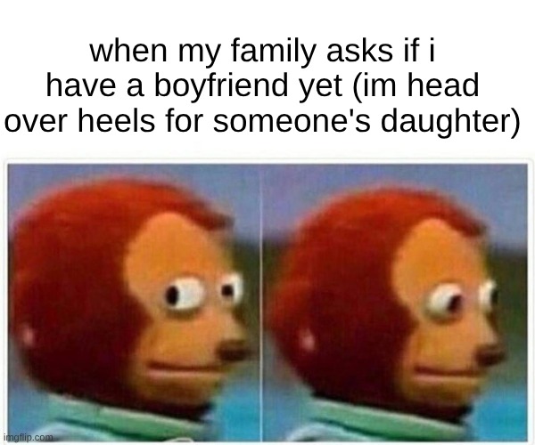 uhhh..... | when my family asks if i have a boyfriend yet (im head over heels for someone's daughter) | image tagged in memes,monkey puppet | made w/ Imgflip meme maker