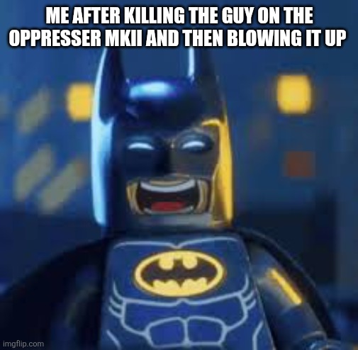 Lego batman laughing | ME AFTER KILLING THE GUY ON THE OPPRESSER MKII AND THEN BLOWING IT UP | image tagged in lego batman laughing | made w/ Imgflip meme maker