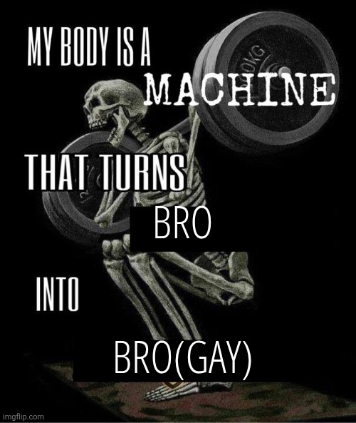My body is a machine that turns | BRO; BRO(GAY) | image tagged in my body is a machine that turns | made w/ Imgflip meme maker
