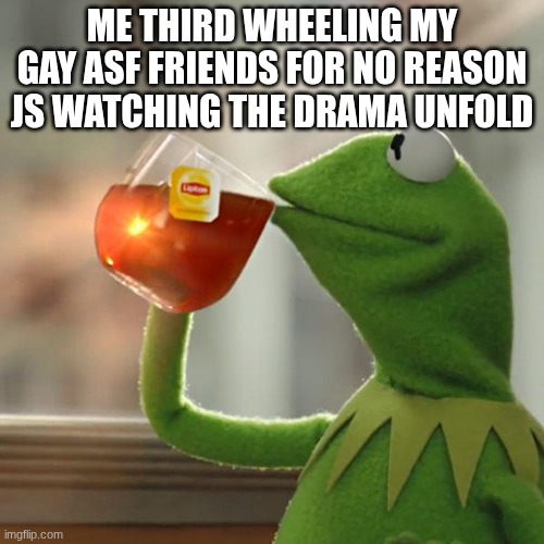 But That's None Of My Business | ME THIRD WHEELING MY GAY ASF FRIENDS FOR NO REASON JS WATCHING THE DRAMA UNFOLD | image tagged in memes,but that's none of my business,kermit the frog | made w/ Imgflip meme maker