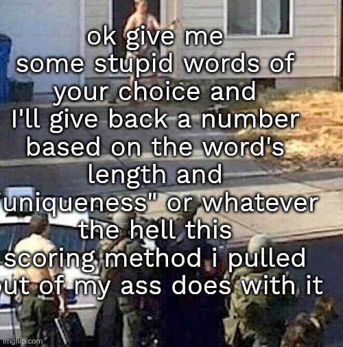 word must contain only english letters btw, | ok give me some stupid words of your choice and I'll give back a number based on the word's length and "uniqueness" or whatever the hell this scoring method i pulled out of my ass does with it | made w/ Imgflip meme maker
