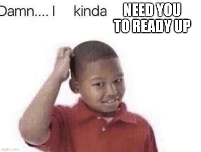 Damn I kinda don’t meme | NEED YOU TO READY UP | image tagged in damn i kinda don t meme | made w/ Imgflip meme maker