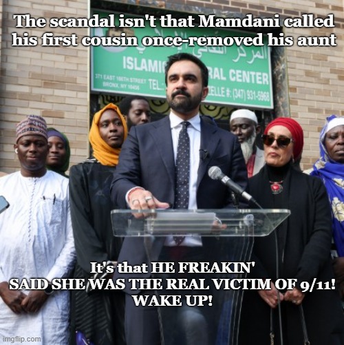 New York City, SAVE YOURSELF! | The scandal isn't that Mamdani called his first cousin once-removed his aunt; It's that HE FREAKIN' SAID SHE WAS THE REAL VICTIM OF 9/11!
WAKE UP! | image tagged in nyc,mayor,election,conservatives | made w/ Imgflip meme maker