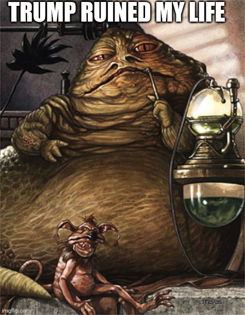Star Wars Jabba the Hut | TRUMP RUINED MY LIFE | image tagged in star wars jabba the hut,jabba the hutt,liberals,first world problems | made w/ Imgflip meme maker