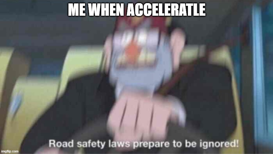i main hero. | ME WHEN ACCELERATLE | image tagged in road safety laws prepare to be ignored | made w/ Imgflip meme maker