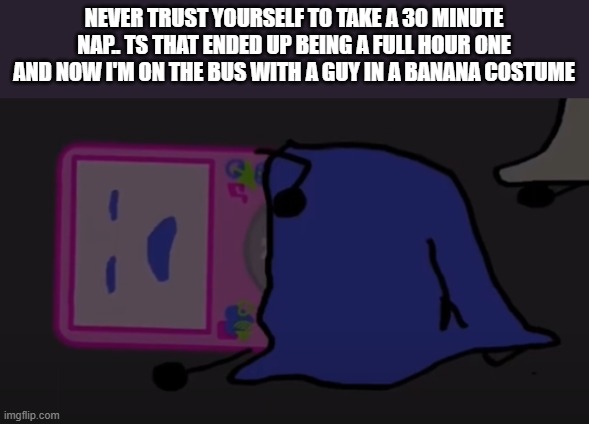 AUGH | NEVER TRUST YOURSELF TO TAKE A 30 MINUTE NAP.. TS THAT ENDED UP BEING A FULL HOUR ONE AND NOW I'M ON THE BUS WITH A GUY IN A BANANA COSTUME | image tagged in eepy | made w/ Imgflip meme maker