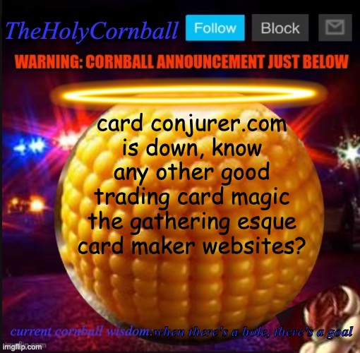 TheHolyCornball Announcement | card conjurer.com is down, know any other good trading card magic the gathering esque card maker websites? when there's a hole, there's a goal | image tagged in theholycornball announcement | made w/ Imgflip meme maker