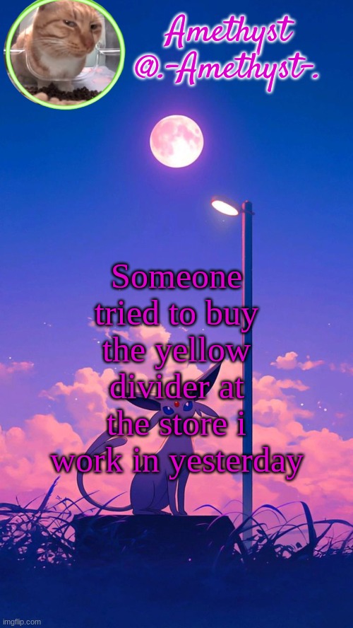 . | Someone tried to buy the yellow divider at the store i work in yesterday | image tagged in amethyst announcement template | made w/ Imgflip meme maker