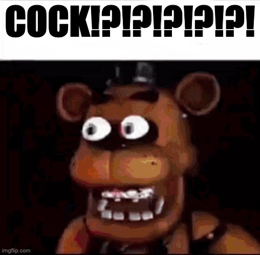 Shocked Freddy Fazbear | COCK!?!?!?!?!?! | image tagged in shocked freddy fazbear | made w/ Imgflip meme maker