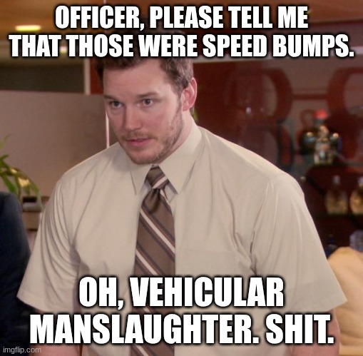 Afraid To Ask Andy Meme | OFFICER, PLEASE TELL ME THAT THOSE WERE SPEED BUMPS. OH, VEHICULAR MANSLAUGHTER. SHIT. | image tagged in memes,afraid to ask andy | made w/ Imgflip meme maker