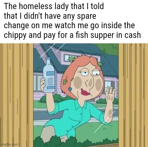Gaun yersel moira! | The homeless lady that I told that I didn't have any spare change on me watch me go inside the chippy and pay for a fish supper in cash | made w/ Imgflip meme maker