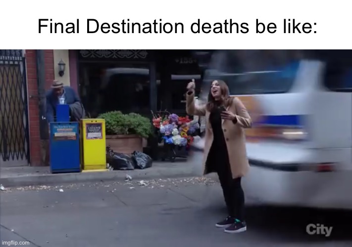 They just keep finding quicker ways to kill them | Final Destination deaths be like: | image tagged in gina gets hit by a bus | made w/ Imgflip meme maker